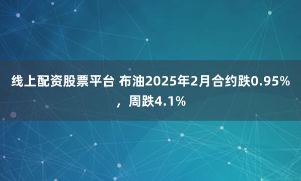 线上配资股票平台 布油2025年2月合约跌0.95%，周跌4.1%
