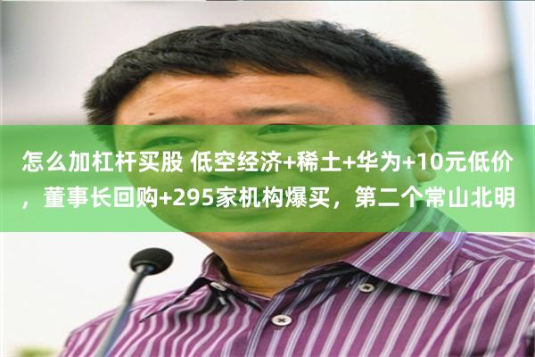 怎么加杠杆买股 低空经济+稀土+华为+10元低价，董事长回购+295家机构爆买，第二个常山北明