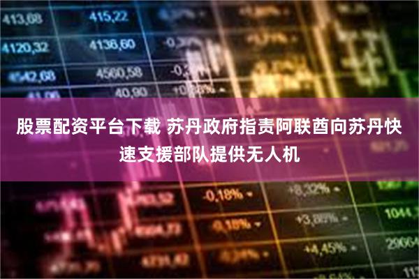 股票配资平台下载 苏丹政府指责阿联酋向苏丹快速支援部队提供无人机