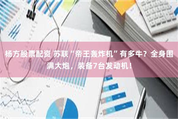 杨方股票配资 苏联“帝王轰炸机”有多牛？全身围满大炮，装备7台发动机！