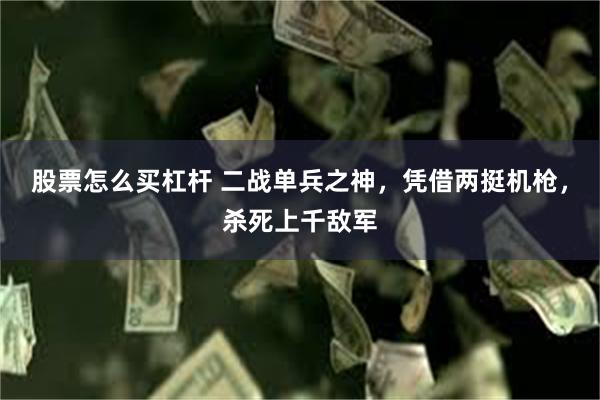 股票怎么买杠杆 二战单兵之神，凭借两挺机枪，杀死上千敌军