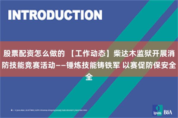 股票配资怎么做的 【工作动态】柴达木监狱开展消防技能竞赛活动——锤炼技能铸铁军 以赛促防保安全