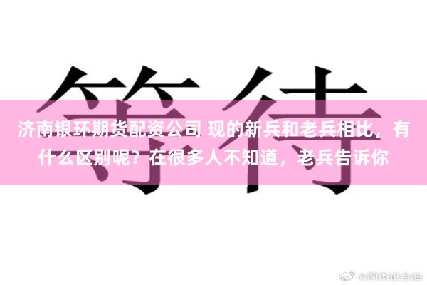 济南银环期货配资公司 现的新兵和老兵相比，有什么区别呢？在很多人不知道，老兵告诉你