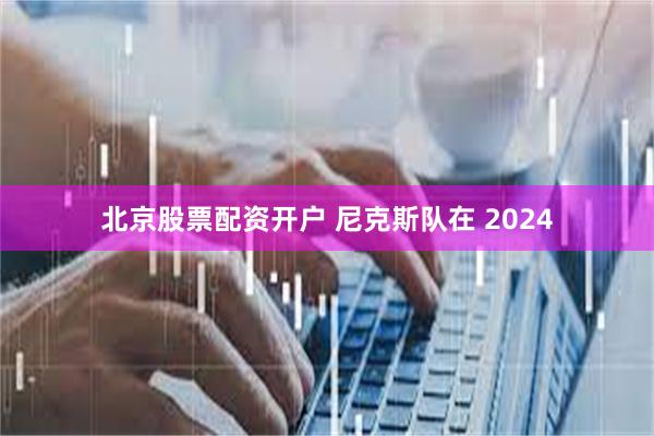 北京股票配资开户 尼克斯队在 2024