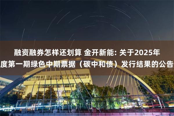 融资融券怎样还划算 金开新能: 关于2025年度第一期绿色中期票据(碳中和债)发行结果的公告