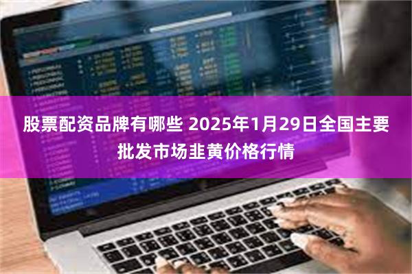 股票配资品牌有哪些 2025年1月29日全国主要批发市场韭黄价格行情