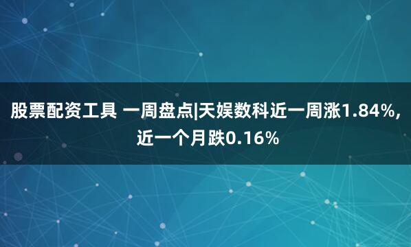 股票配资工具 一周盘点|天娱数科近一周涨1.84%, 近一个月跌0.16%