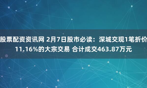 股票配资资讯网 2月7日股市必读：深城交现1笔折价11.16%的大宗交易 合计成交463.87万元