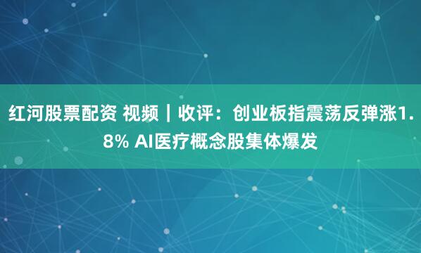 红河股票配资 视频｜收评：创业板指震荡反弹涨1.8% AI医疗概念股集体爆发