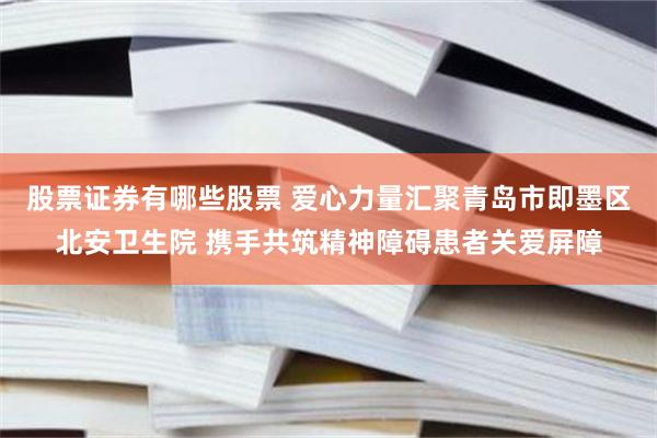 股票证券有哪些股票 爱心力量汇聚青岛市即墨区北安卫生院 携手共筑精神障碍患者关爱屏障