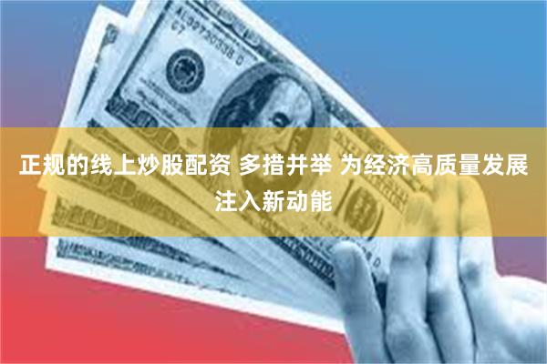 正规的线上炒股配资 多措并举 为经济高质量发展注入新动能