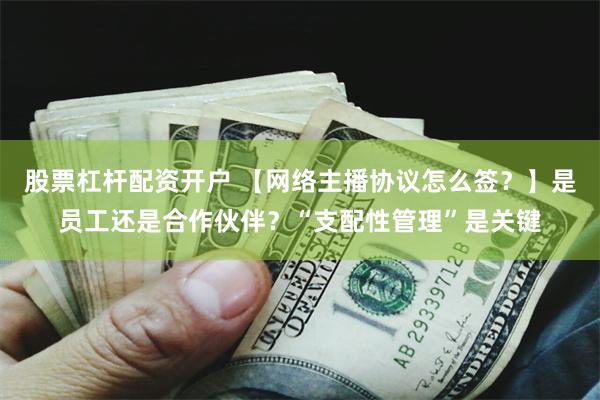 股票杠杆配资开户 【网络主播协议怎么签？】是员工还是合作伙伴？“支配性管理”是关键