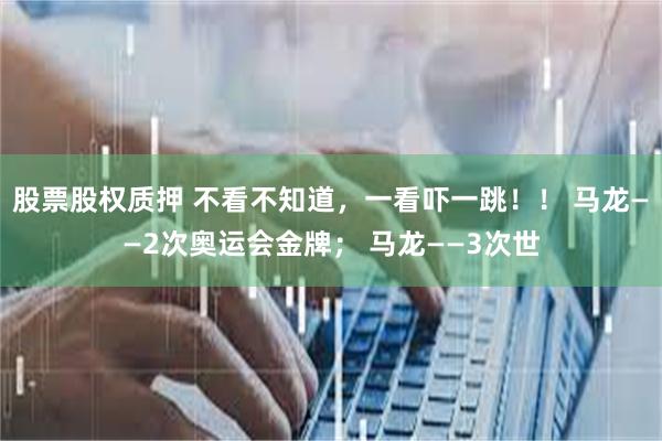 股票股权质押 不看不知道，一看吓一跳！！ 马龙——2次奥运会金牌； 马龙——3次世