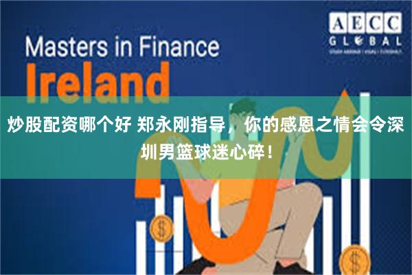 炒股配资哪个好 郑永刚指导，你的感恩之情会令深圳男篮球迷心碎！