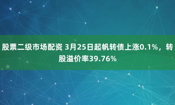 股票二级市场配资 3月25日起帆转债上涨0.1%，转股溢价率39.76%