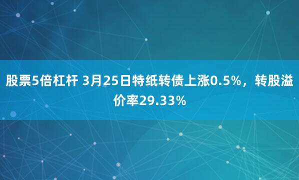 股票5倍杠杆 3月25日特纸转债上涨0.5%，转股溢价率29.33%