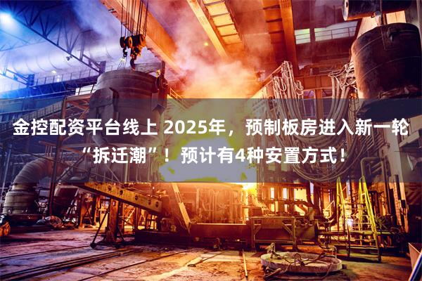 金控配资平台线上 2025年，预制板房进入新一轮“拆迁潮”！预计有4种安置方式！