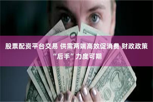 股票配资平台交易 供需两端高效促消费 财政政策“后手”力度可期