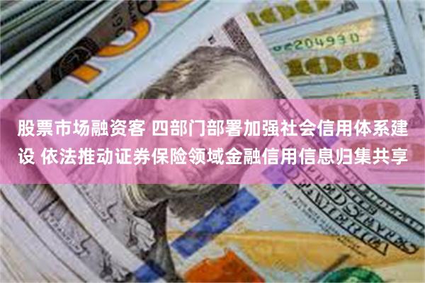 股票市场融资客 四部门部署加强社会信用体系建设 依法推动证券保险领域金融信用信息归集共享