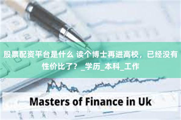 股票配资平台是什么 读个博士再进高校，已经没有性价比了？_学历_本科_工作