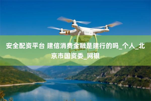 安全配资平台 建信消费金融是建行的吗_个人_北京市国资委_网银