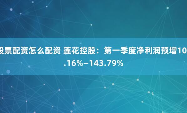 股票配资怎么配资 莲花控股：第一季度净利润预增103.16%—143.79%