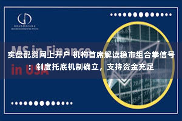 实盘配资网上开户 机构首席解读稳市组合拳信号：制度托底机制确立，支持资金充足