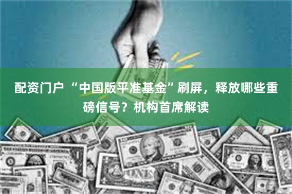 配资门户 “中国版平准基金”刷屏，释放哪些重磅信号？机构首席解读