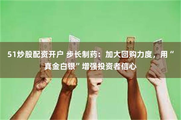 51炒股配资开户 步长制药：加大回购力度，用“真金白银”增强投资者信心