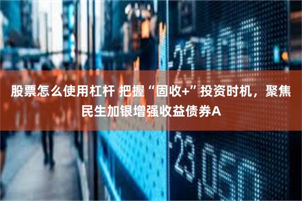 股票怎么使用杠杆 把握“固收+”投资时机，聚焦民生加银增强收益债券A