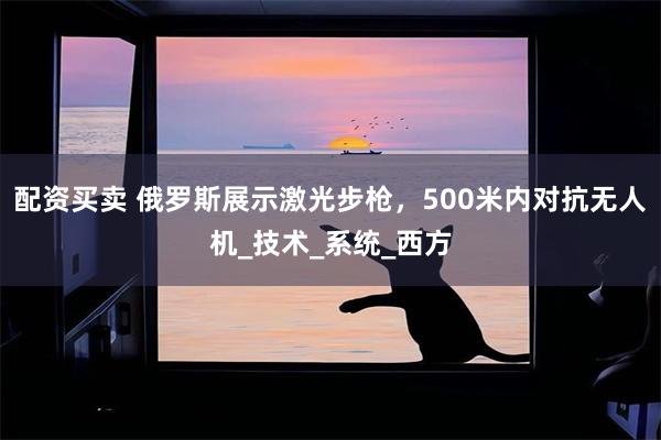 配资买卖 俄罗斯展示激光步枪，500米内对抗无人机_技术_系统_西方