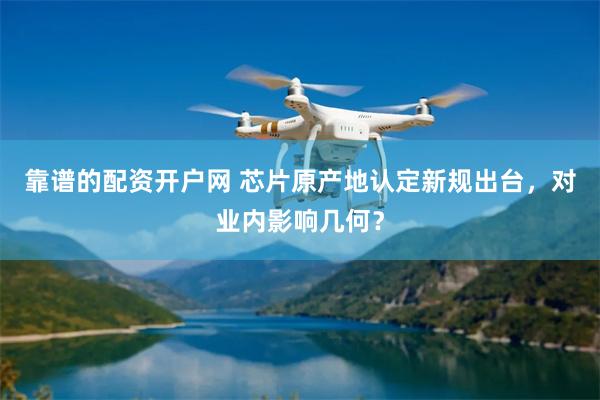 靠谱的配资开户网 芯片原产地认定新规出台，对业内影响几何？