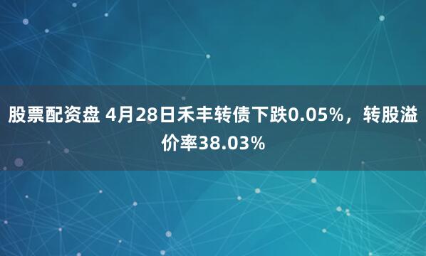 股票配资盘 4月28日禾丰转债下跌0.05%，转股溢价率38.03%