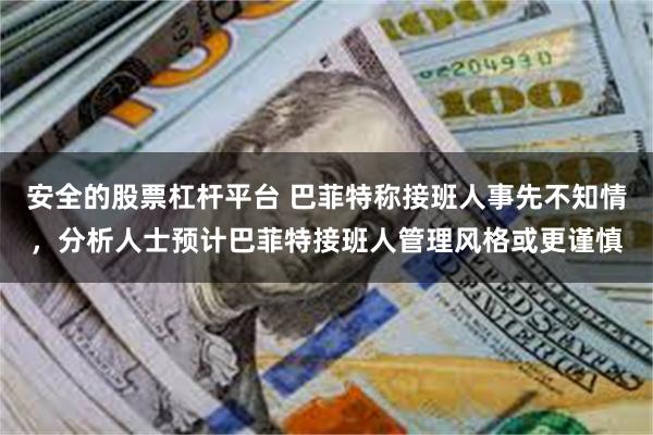 安全的股票杠杆平台 巴菲特称接班人事先不知情，分析人士预计巴菲特接班人管理风格或更谨慎
