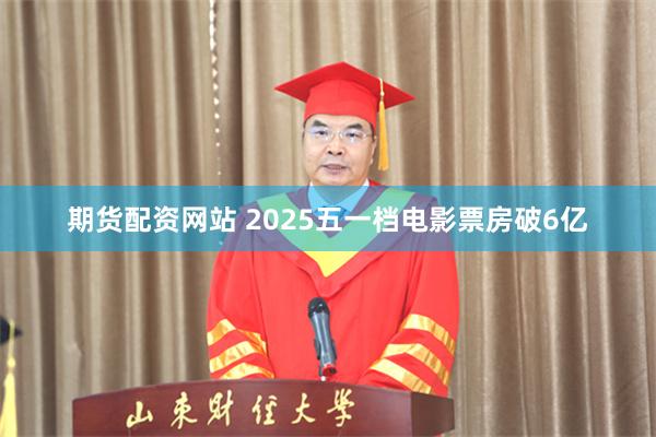 期货配资网站 2025五一档电影票房破6亿