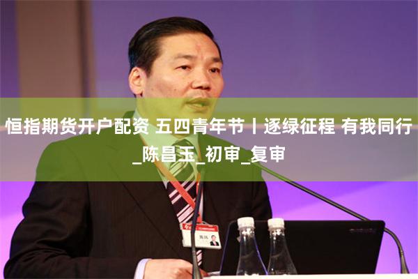 恒指期货开户配资 五四青年节丨逐绿征程 有我同行_陈昌玉_初审_复审