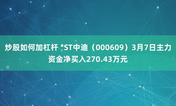 炒股如何加杠杆 *ST中迪（000609）3月7日主力资金净买入270.43万元