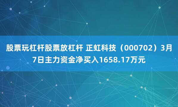 股票玩杠杆股票放杠杆 正虹科技（000702）3月7日主力资金净买入1658.17万元