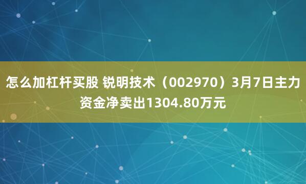 怎么加杠杆买股 锐明技术（002970）3月7日主力资金净卖出1304.80万元