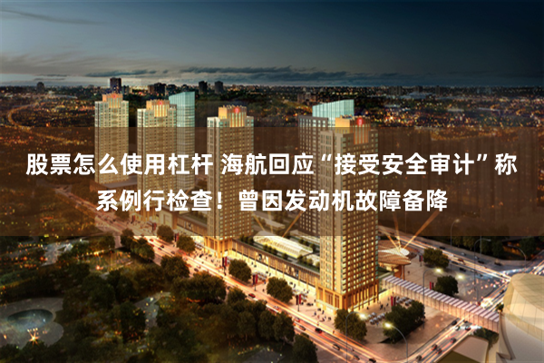 股票怎么使用杠杆 海航回应“接受安全审计”称系例行检查！曾因发动机故障备降