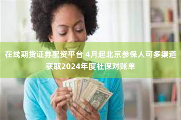 在线期货证券配资平台 4月起北京参保人可多渠道获取2024年度社保对账单