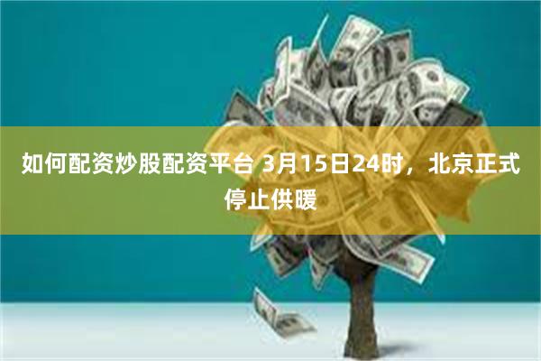 如何配资炒股配资平台 3月15日24时，北京正式停止供暖