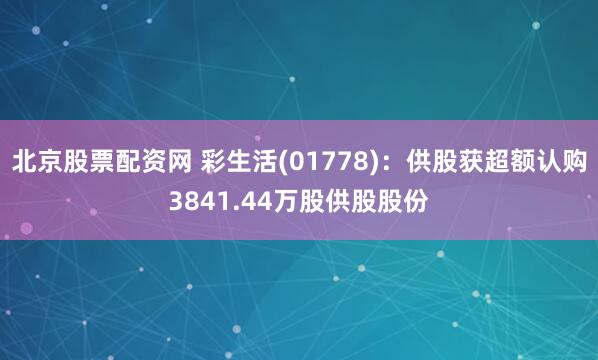 北京股票配资网 彩生活(01778)：供股获超额认购3841.44万股供股股份