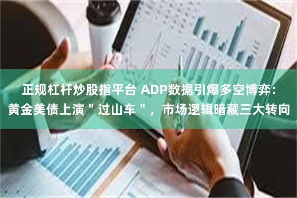正规杠杆炒股指平台 ADP数据引爆多空博弈：黄金美债上演＂过山车＂，市场逻辑暗藏三大转向