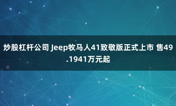 炒股杠杆公司 Jeep牧马人41致敬版正式上市 售49.1941万元起