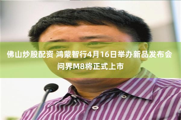 佛山炒股配资 鸿蒙智行4月16日举办新品发布会 问界M8将正式上市