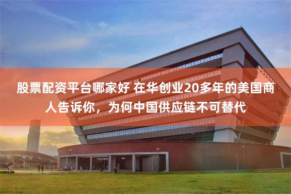 股票配资平台哪家好 在华创业20多年的美国商人告诉你，为何中国供应链不可替代