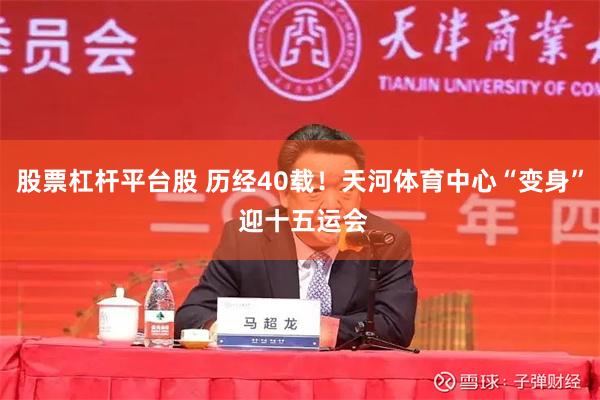 股票杠杆平台股 历经40载！天河体育中心“变身” 迎十五运会