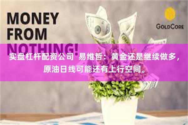 实盘杠杆配资公司  易维哲：黄金还是继续做多，原油日线可能还有上行空间。