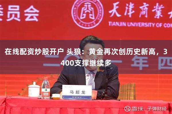 在线配资炒股开户 头狼：黄金再次创历史新高，3400支撑继续多